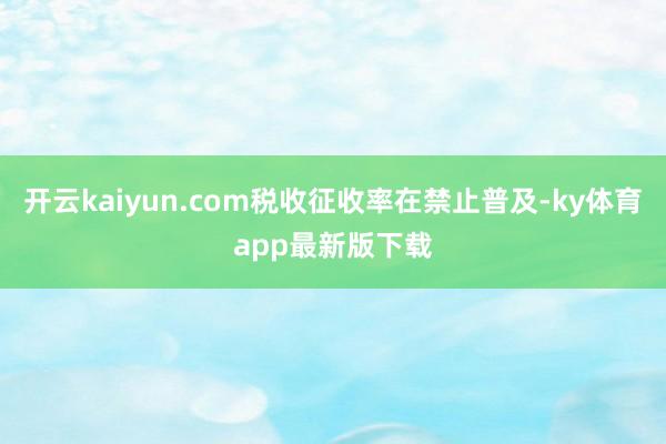 开云kaiyun.com税收征收率在禁止普及-ky体育app最新版下载