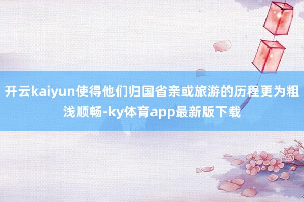 开云kaiyun使得他们归国省亲或旅游的历程更为粗浅顺畅-ky体育app最新版下载