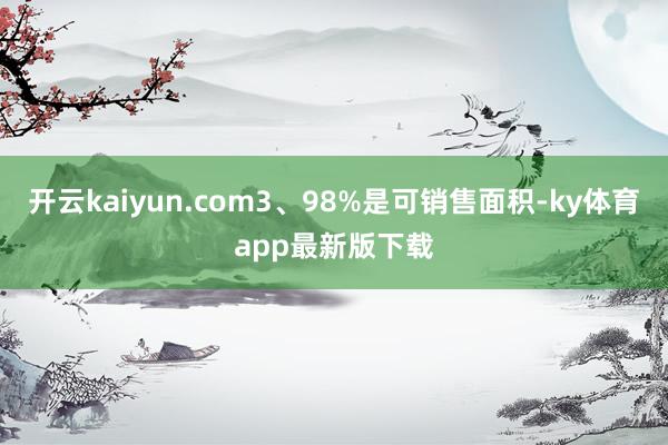 开云kaiyun.com3、98%是可销售面积-ky体育app最新版下载