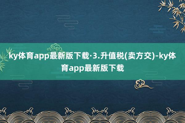 ky体育app最新版下载·3.升值税(卖方交)-ky体育app最新版下载