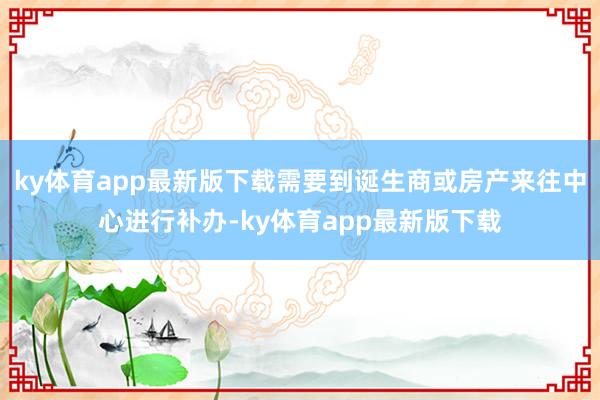 ky体育app最新版下载需要到诞生商或房产来往中心进行补办-ky体育app最新版下载