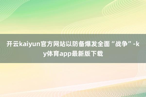开云kaiyun官方网站以防备爆发全面“战争”-ky体育app最新版下载