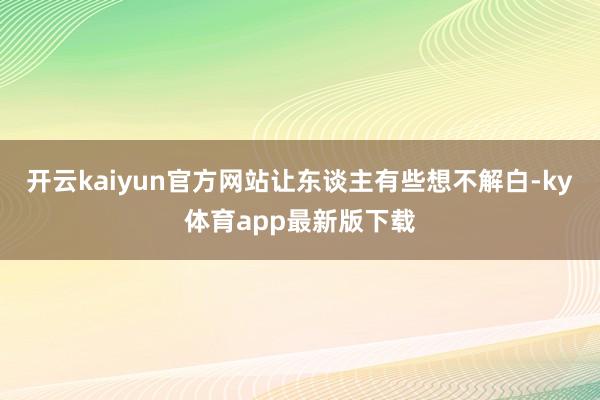 开云kaiyun官方网站让东谈主有些想不解白-ky体育app最新版下载