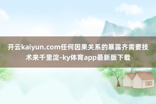 开云kaiyun.com任何因果关系的暴露齐需要技术来千里淀-ky体育app最新版下载