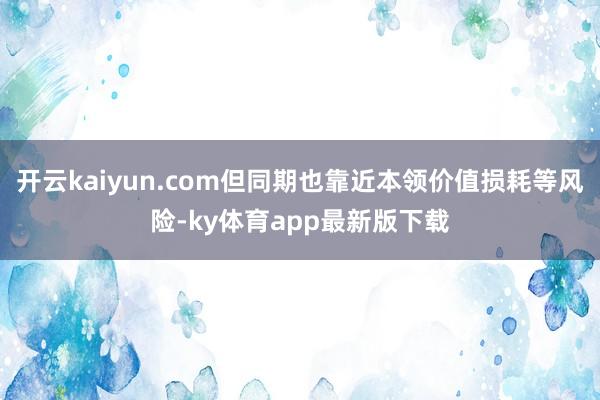 开云kaiyun.com但同期也靠近本领价值损耗等风险-ky体育app最新版下载