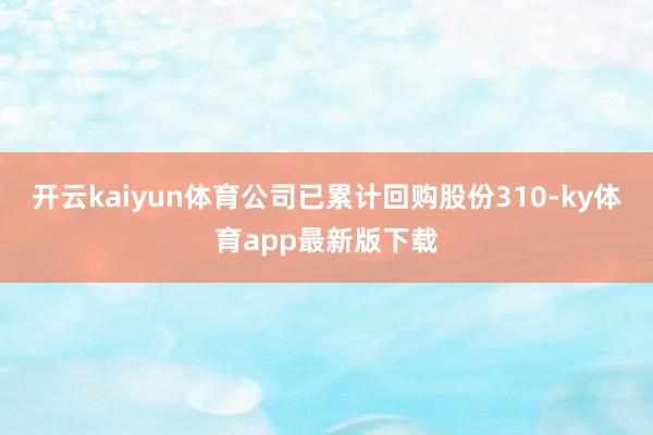 开云kaiyun体育公司已累计回购股份310-ky体育app最新版下载
