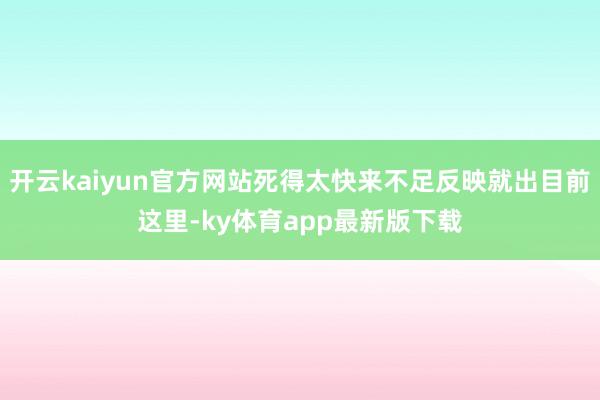 开云kaiyun官方网站死得太快来不足反映就出目前这里-ky体育app最新版下载
