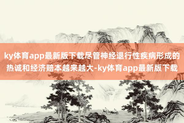 ky体育app最新版下载尽管神经退行性疾病形成的热诚和经济赔本越来越大-ky体育app最新版下载