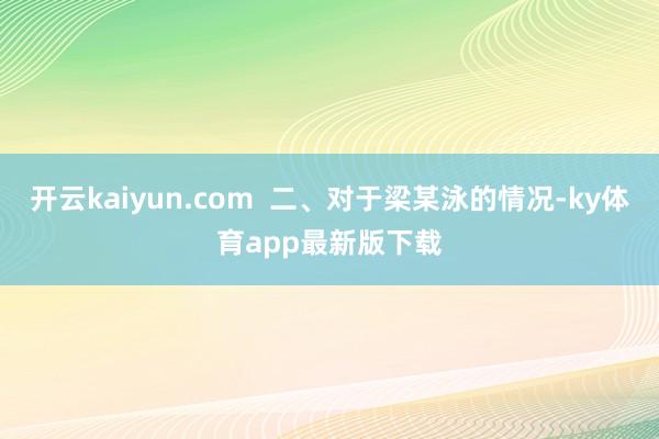 开云kaiyun.com  二、对于梁某泳的情况-ky体育app最新版下载