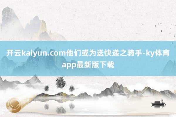 开云kaiyun.com他们或为送快递之骑手-ky体育app最新版下载