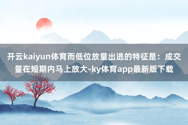 开云kaiyun体育而低位放量出逃的特征是：成交量在短期内马上放大-ky体育app最新版下载