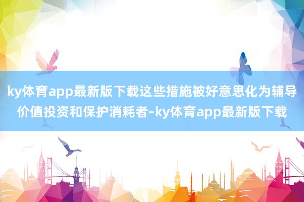 ky体育app最新版下载这些措施被好意思化为辅导价值投资和保护消耗者-ky体育app最新版下载
