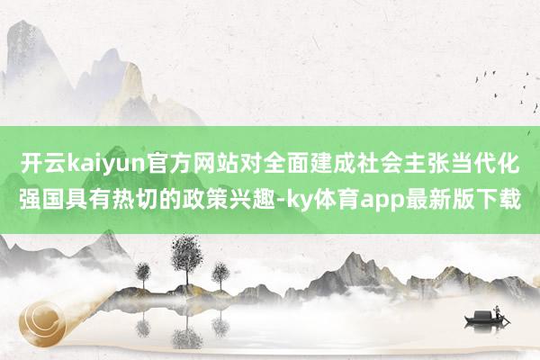 开云kaiyun官方网站对全面建成社会主张当代化强国具有热切的政策兴趣-ky体育app最新版下载