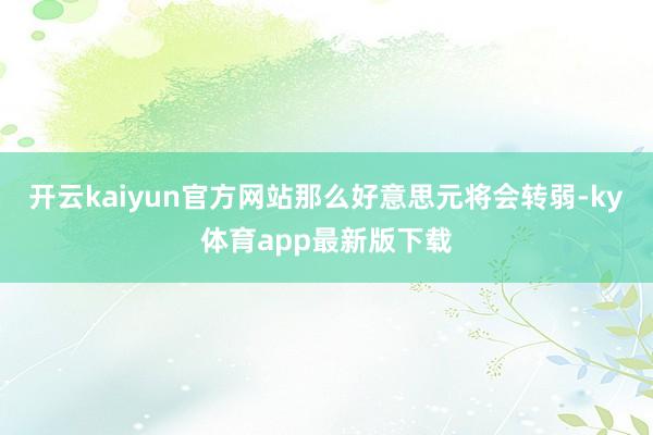 开云kaiyun官方网站那么好意思元将会转弱-ky体育app最新版下载