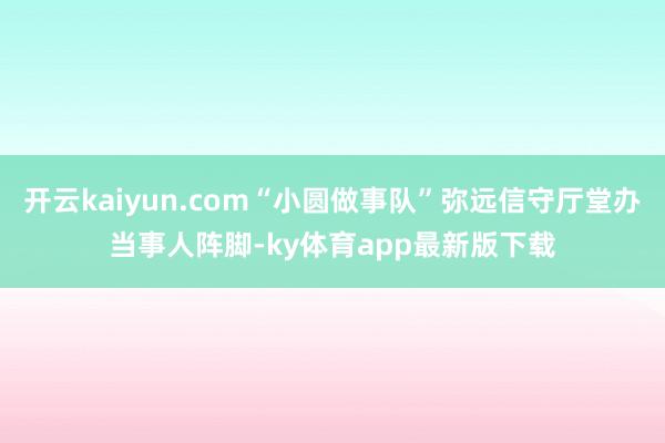 开云kaiyun.com“小圆做事队”弥远信守厅堂办当事人阵脚-ky体育app最新版下载