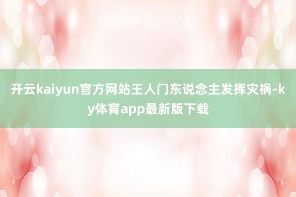 开云kaiyun官方网站王人门东说念主发挥灾祸-ky体育app最新版下载