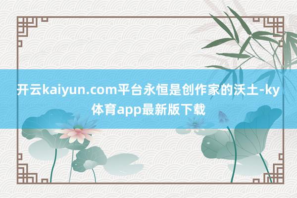 开云kaiyun.com平台永恒是创作家的沃土-ky体育app最新版下载