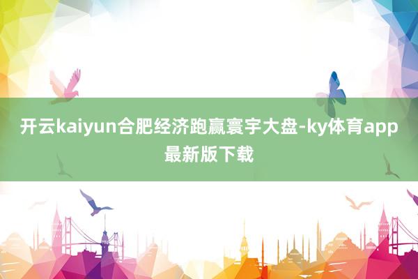 开云kaiyun合肥经济跑赢寰宇大盘-ky体育app最新版下载