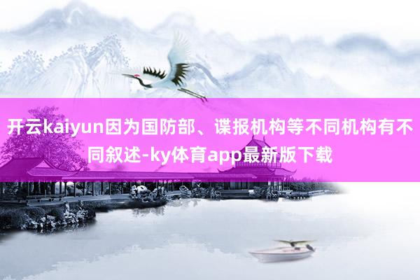 开云kaiyun因为国防部、谍报机构等不同机构有不同叙述-ky体育app最新版下载