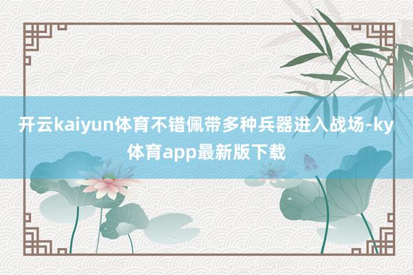 开云kaiyun体育不错佩带多种兵器进入战场-ky体育app最新版下载
