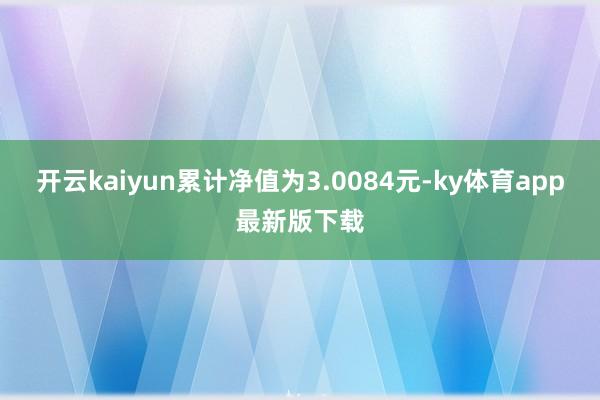 开云kaiyun累计净值为3.0084元-ky体育app最新版下载