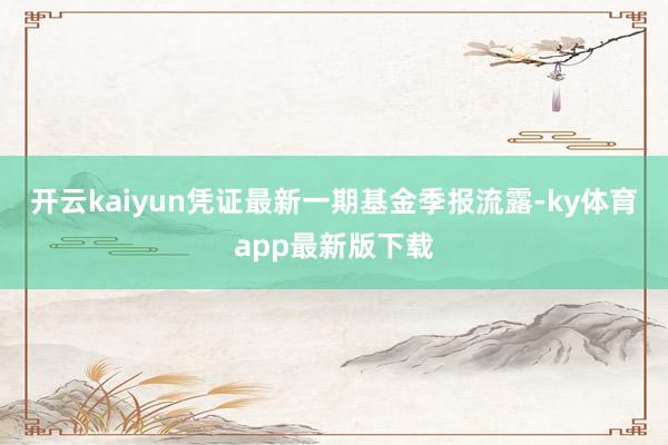 开云kaiyun凭证最新一期基金季报流露-ky体育app最新版下载