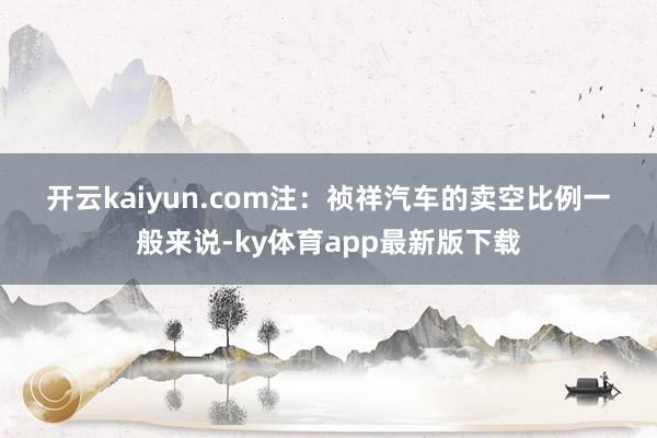 开云kaiyun.com　　注：祯祥汽车的卖空比例　　一般来说-ky体育app最新版下载