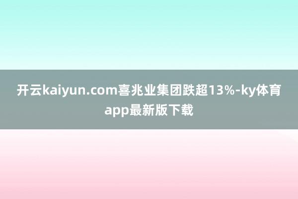开云kaiyun.com喜兆业集团跌超13%-ky体育app最新版下载