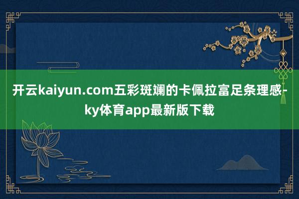 开云kaiyun.com五彩斑斓的卡佩拉富足条理感-ky体育app最新版下载