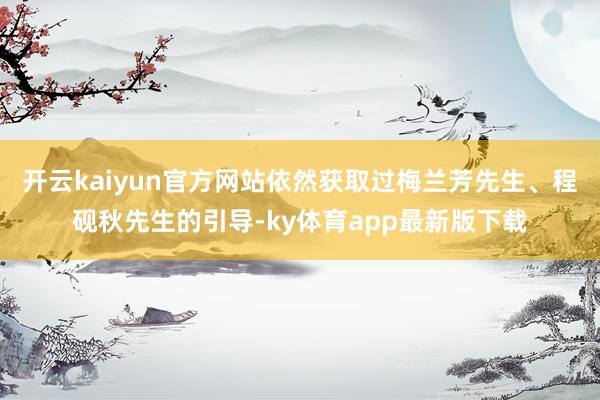 开云kaiyun官方网站依然获取过梅兰芳先生、程砚秋先生的引导-ky体育app最新版下载