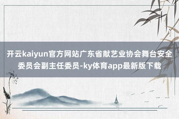开云kaiyun官方网站广东省献艺业协会舞台安全委员会副主任委员-ky体育app最新版下载