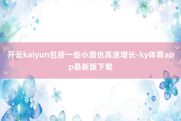 开云kaiyun包括一些小酒也高速增长-ky体育app最新版下载