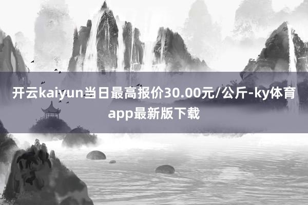 开云kaiyun当日最高报价30.00元/公斤-ky体育app最新版下载
