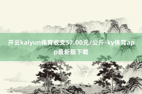开云kaiyun体育收支57.00元/公斤-ky体育app最新版下载