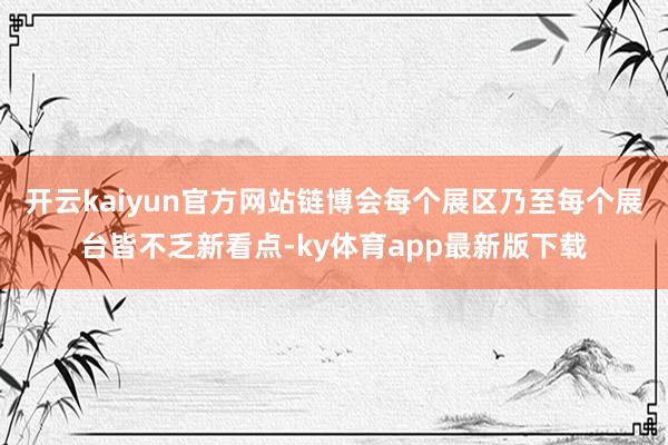 开云kaiyun官方网站链博会每个展区乃至每个展台皆不乏新看点-ky体育app最新版下载