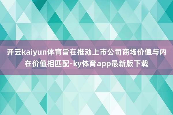 开云kaiyun体育旨在推动上市公司商场价值与内在价值相匹配-ky体育app最新版下载