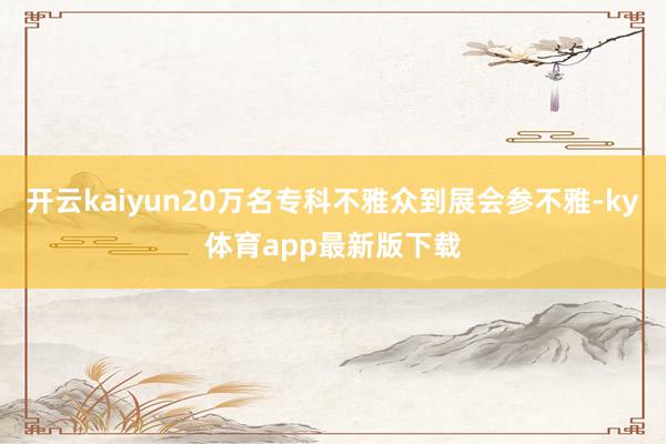 开云kaiyun20万名专科不雅众到展会参不雅-ky体育app最新版下载