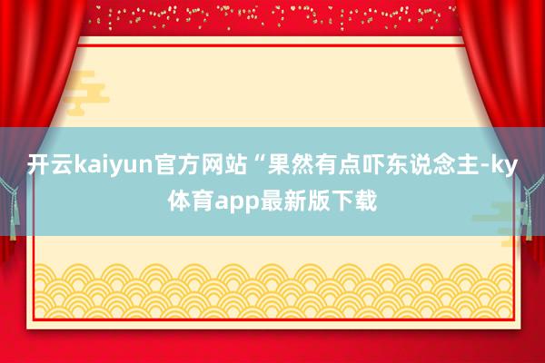 开云kaiyun官方网站“果然有点吓东说念主-ky体育app最新版下载