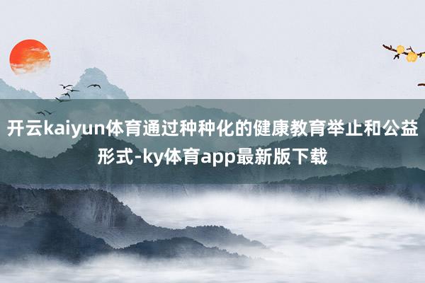 开云kaiyun体育通过种种化的健康教育举止和公益形式-ky体育app最新版下载