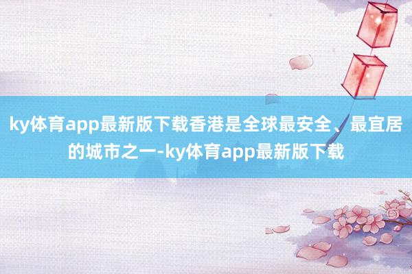 ky体育app最新版下载香港是全球最安全、最宜居的城市之一-ky体育app最新版下载