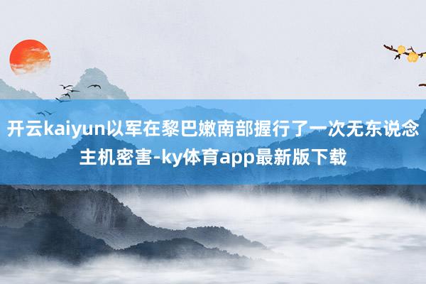 开云kaiyun以军在黎巴嫩南部握行了一次无东说念主机密害-ky体育app最新版下载