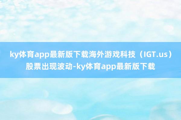 ky体育app最新版下载海外游戏科技（IGT.us）股票出现波动-ky体育app最新版下载