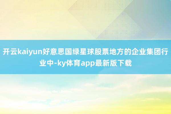 开云kaiyun好意思国绿星球股票地方的企业集团行业中-ky体育app最新版下载