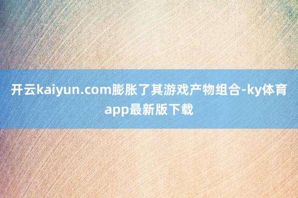 开云kaiyun.com膨胀了其游戏产物组合-ky体育app最新版下载