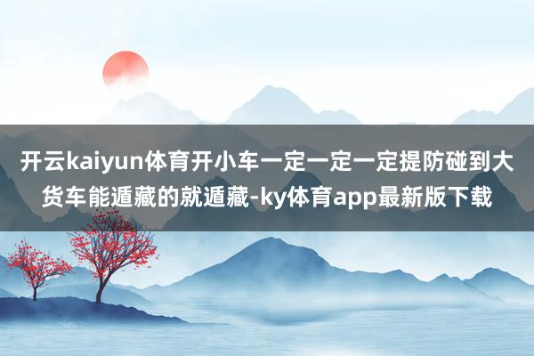 开云kaiyun体育开小车一定一定一定提防碰到大货车能遁藏的就遁藏-ky体育app最新版下载