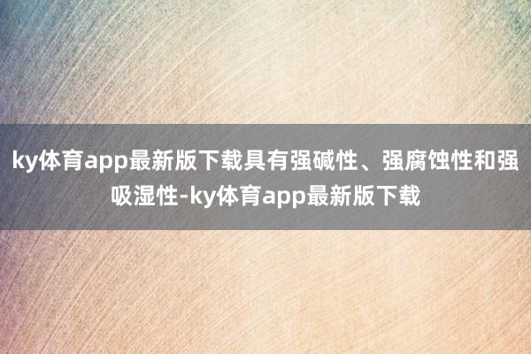 ky体育app最新版下载具有强碱性、强腐蚀性和强吸湿性-ky体育app最新版下载