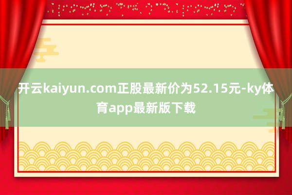 开云kaiyun.com正股最新价为52.15元-ky体育app最新版下载