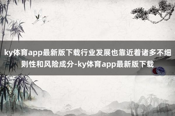 ky体育app最新版下载行业发展也靠近着诸多不细则性和风险成分-ky体育app最新版下载
