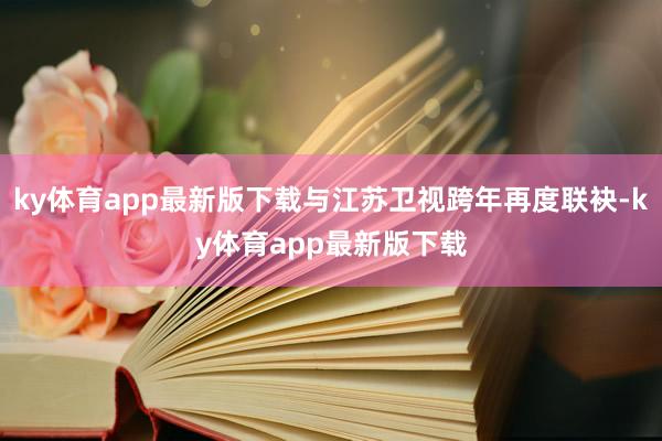 ky体育app最新版下载与江苏卫视跨年再度联袂-ky体育app最新版下载