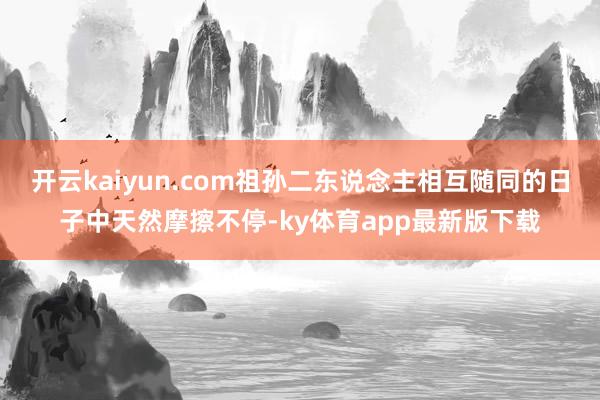开云kaiyun.com祖孙二东说念主相互随同的日子中天然摩擦不停-ky体育app最新版下载